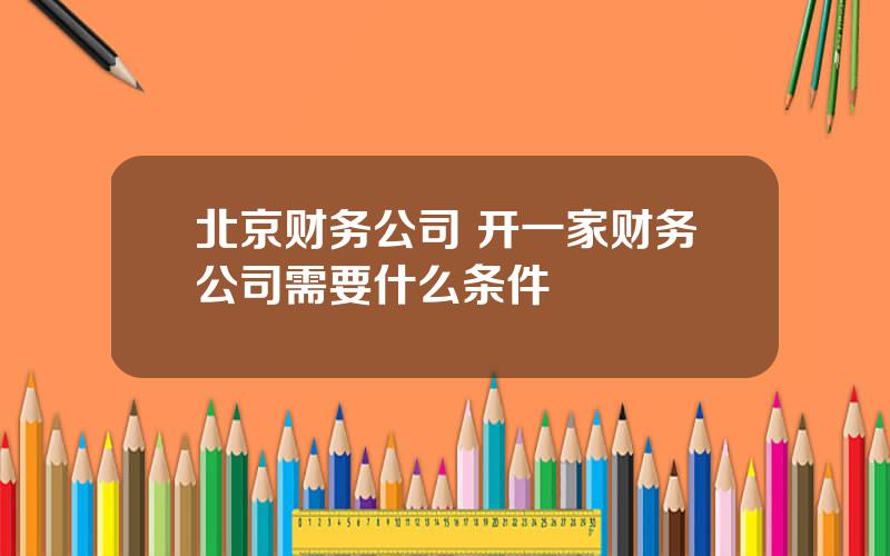 北京财务公司 开一家财务公司需要什么条件